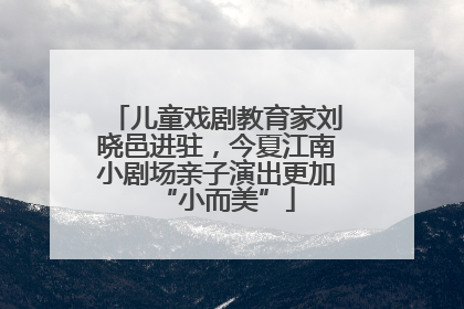 儿童戏剧教育家刘晓邑进驻，今夏江南小剧场亲子演出更加“小而美”